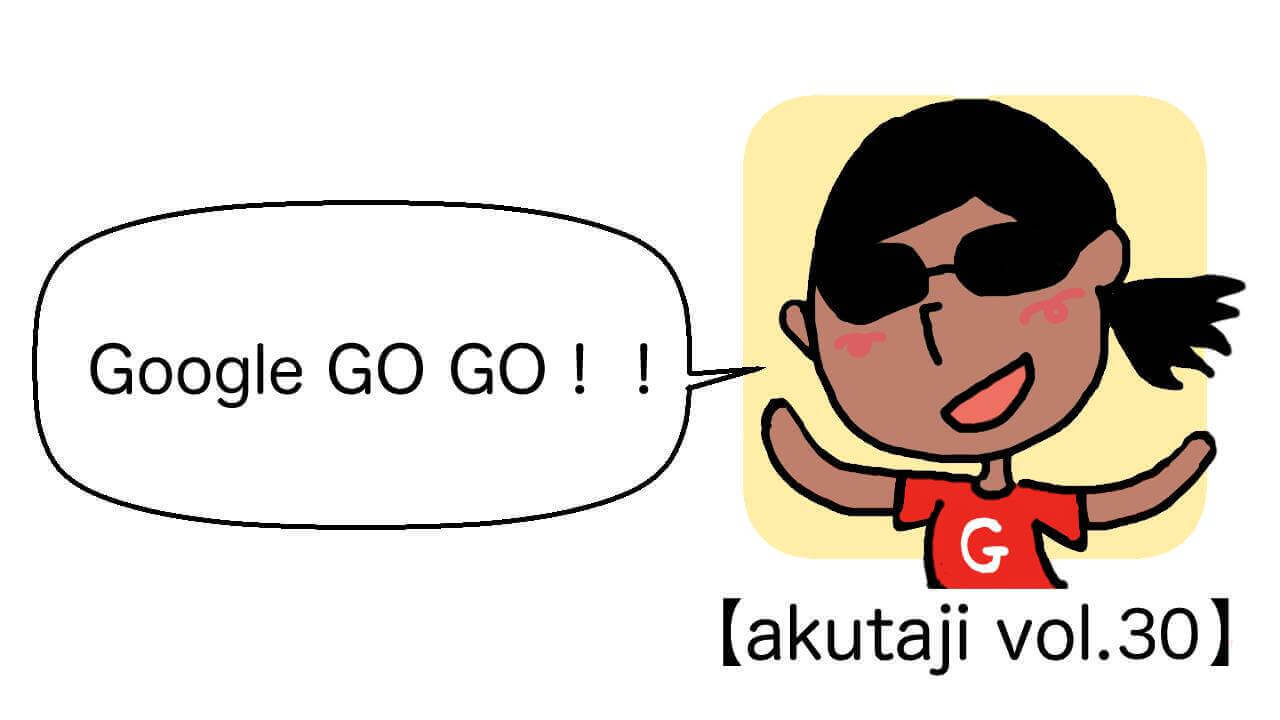 Google GoGo！【akutaji Vol.30】