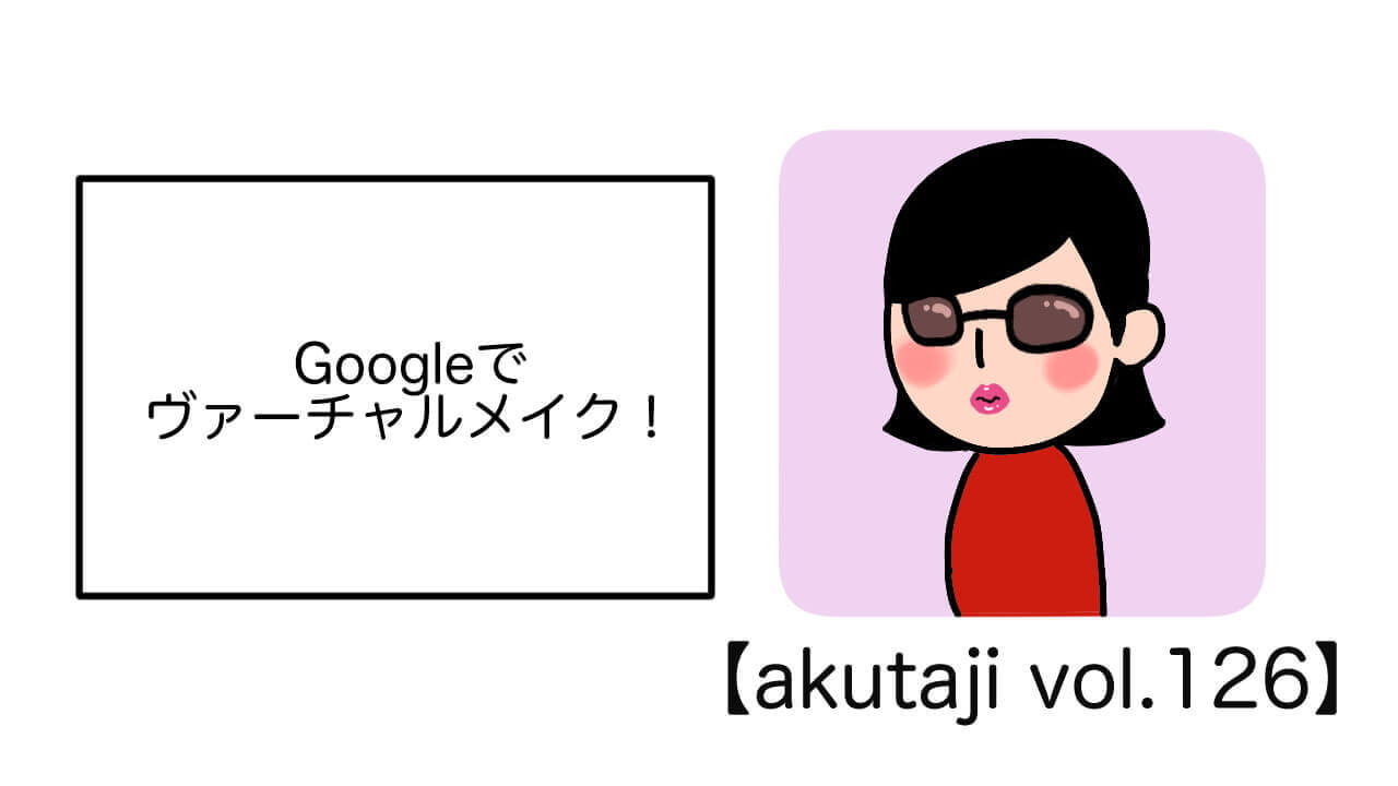 Googleでヴァーチャルメイク！【akutaji Vol.126】