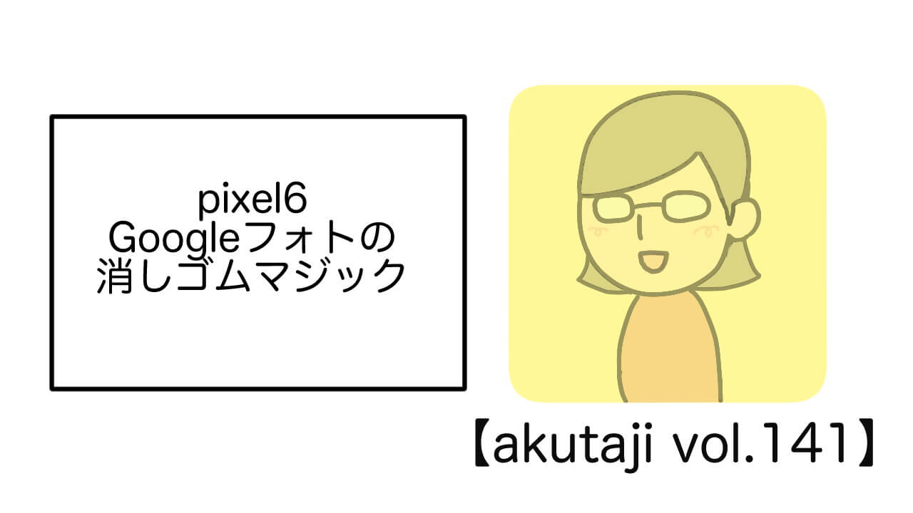Pixel 6「Google フォト」消しゴムマジック【akutaji Vol.141】