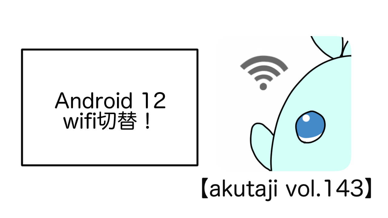 Android 12 Wifi切り替え！【akutaji Vol.143】
