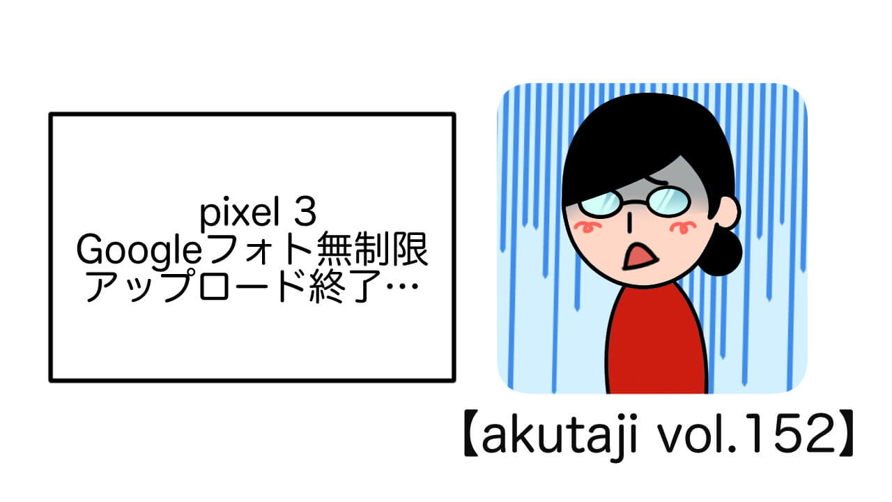 Pixel 3 Google フォト無制限アップロード終了…【akutaji Vol.156】