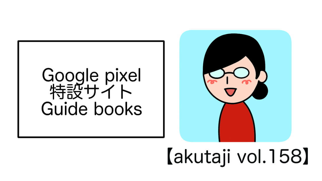 Google Pixel特設サイトGuidebooks【akutaji Vol.158】