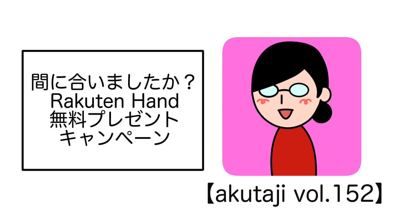 間に合いましたか？Rakuten Hand無料プレゼントキャンペーン【akutaji Vol.159】