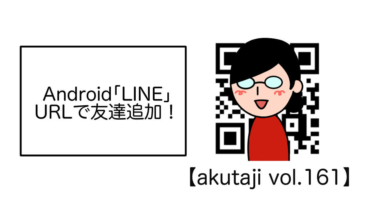 Android「LINE」URLで友だち追加！【akutaji Vol.161】