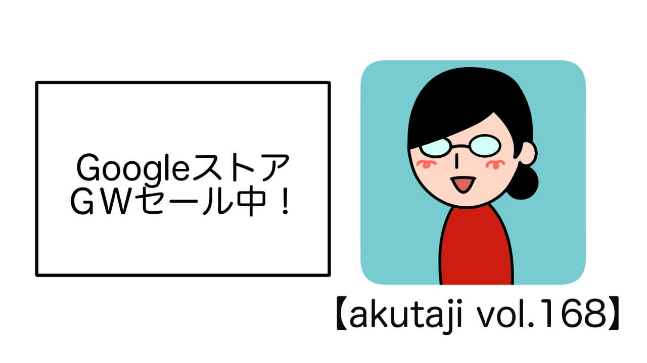 Googleストア GWセール中！【akutaji Vol.168】