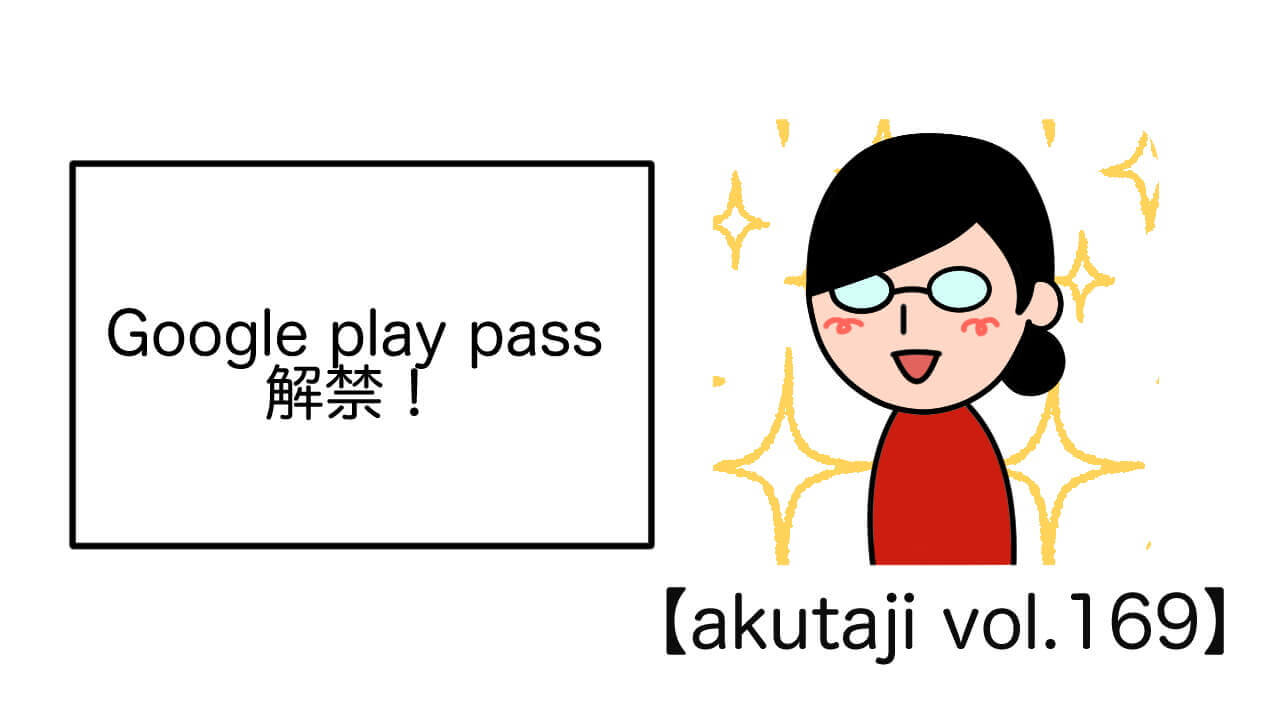 Google Play Pass解禁！【akutaji Vol.169】