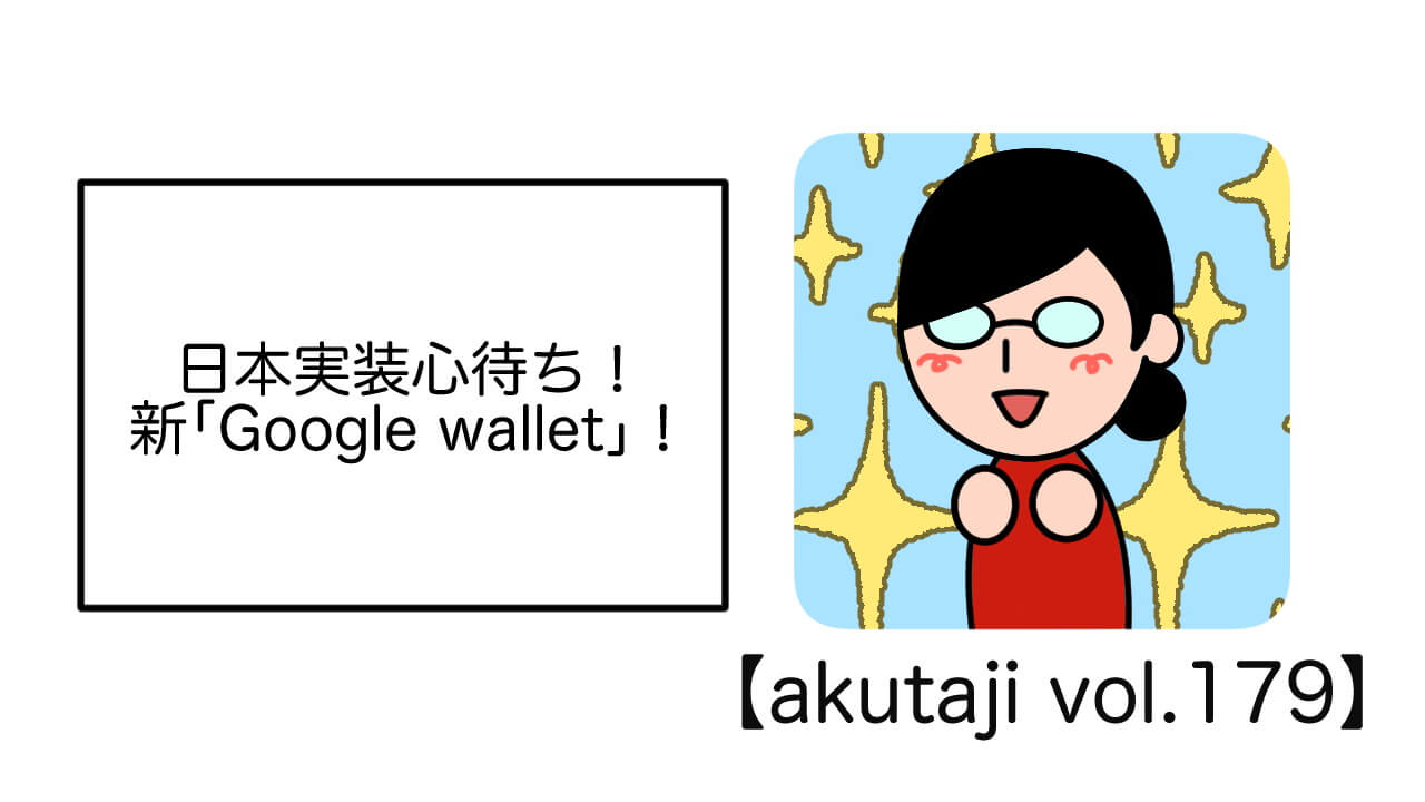 日本実装心待ち！新「Google Wallet」【akutaji Vol.179】