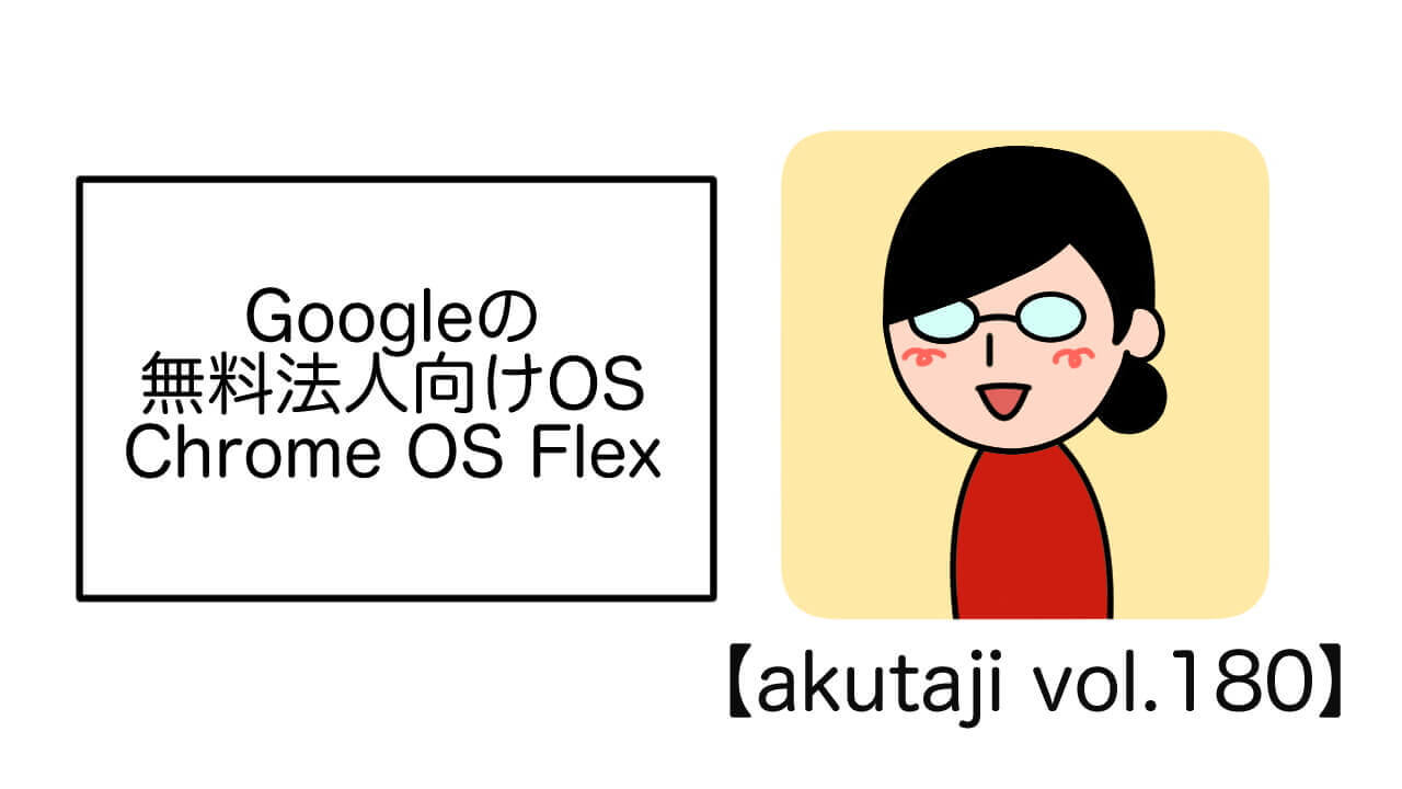 Googleの無料法人向けOS「ChromeOS Flex」【akutaji Vol.180】