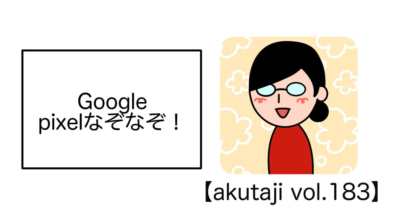 Google Pixelなぞなぞ【akutaji Vol.183】