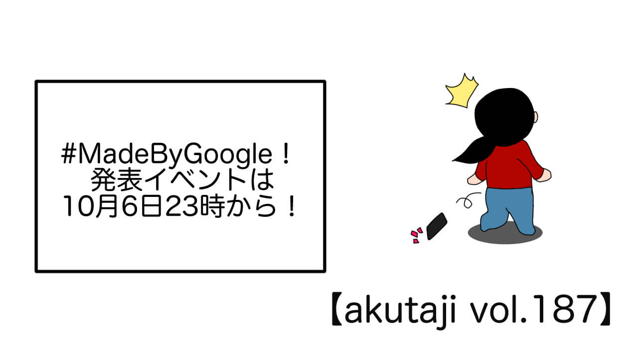 #MadeByGoogle！発表イベントは10月6日23時から！【akutaji Vol.187】
