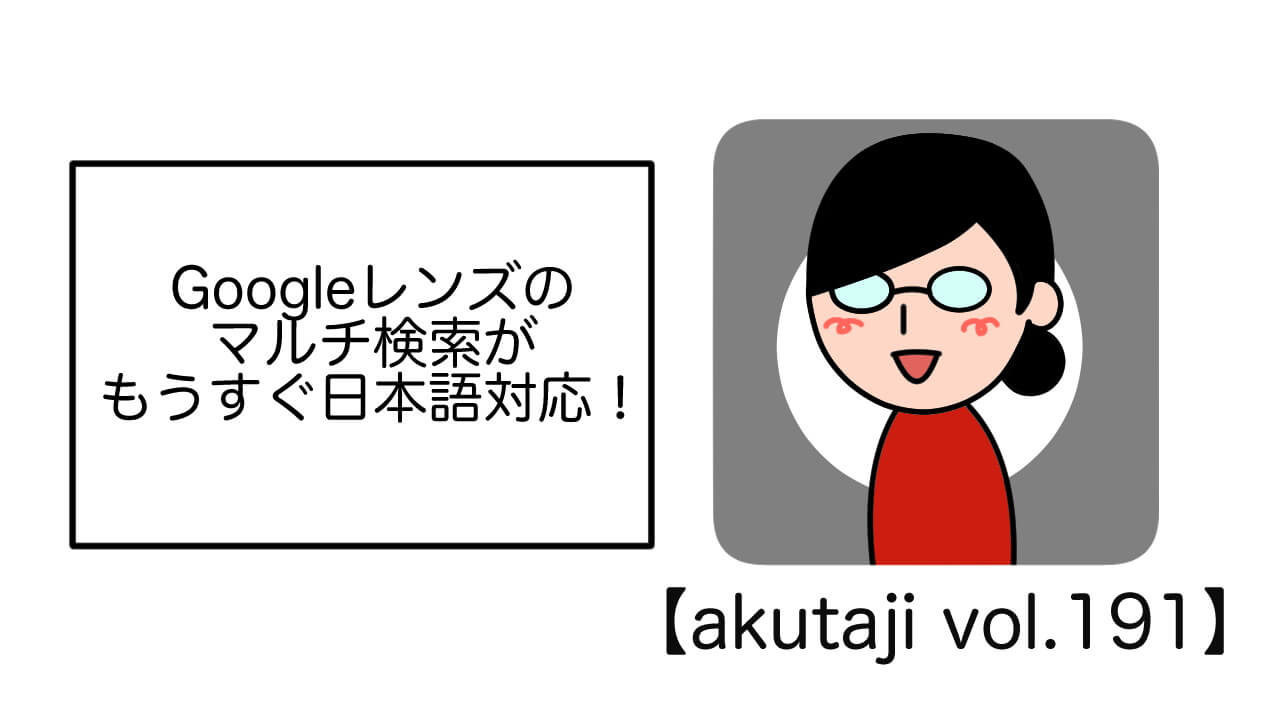 Googleレンズのマルチ検索がもうすぐ日本語対応！【akutaji Vol.191】