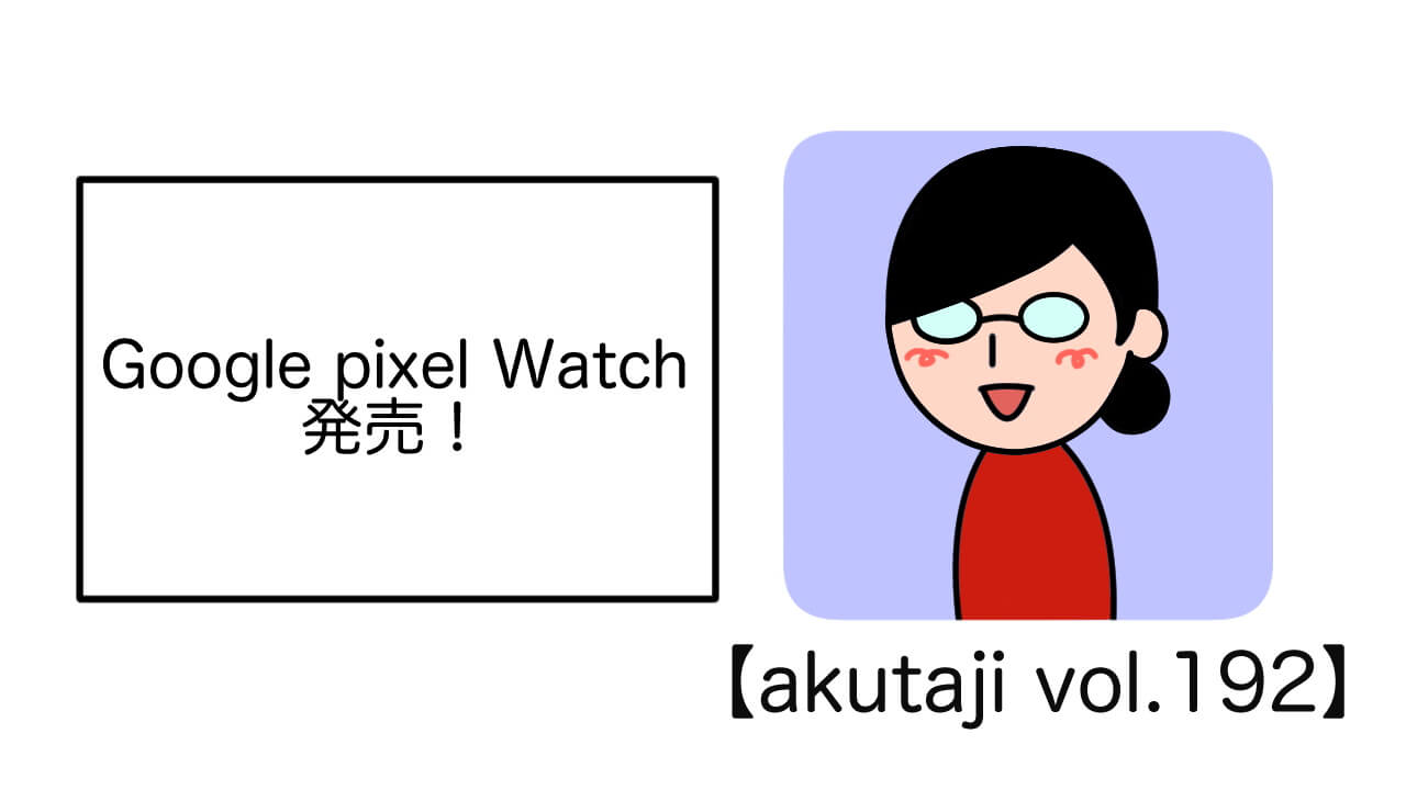Google Pixel Watch発売！【akutaji Vol.192】