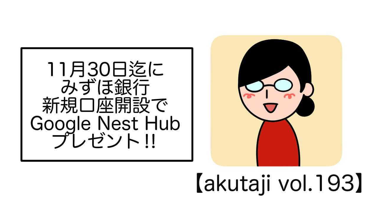 みずほ銀行新機口座開設でGoogle Nest Hubプレゼント！【akutaji Vol.193】