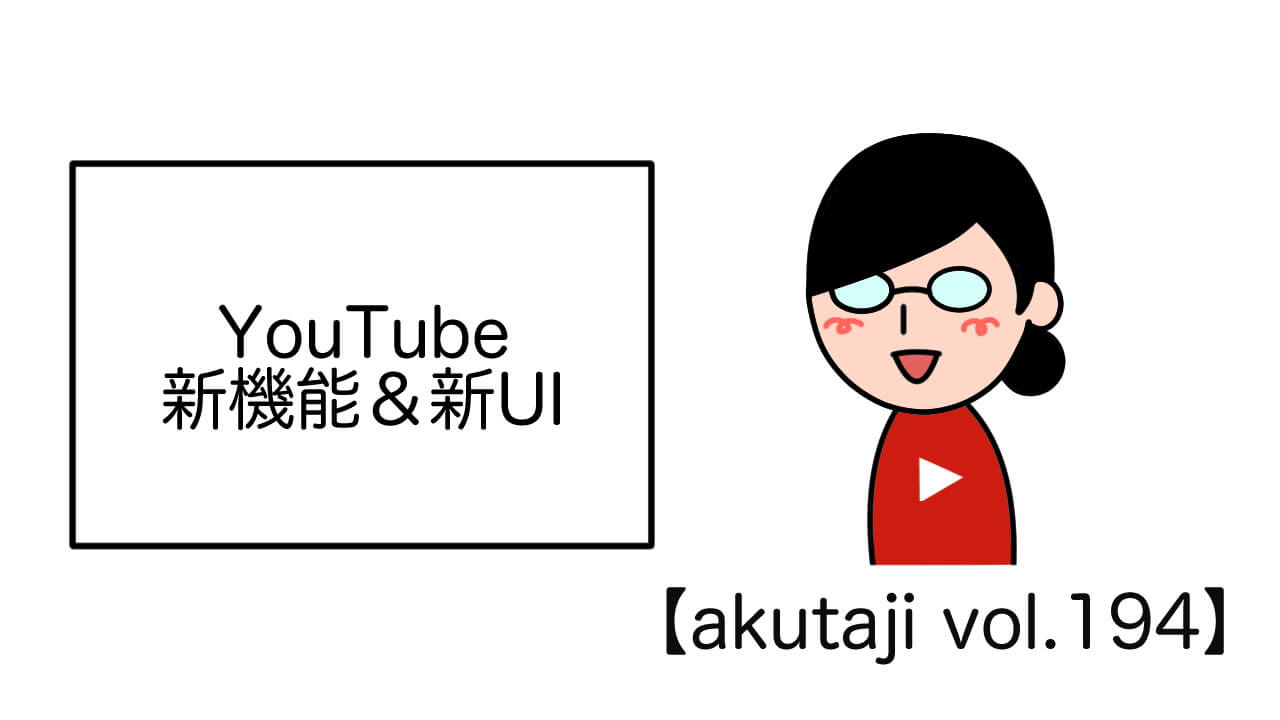 YouTube新機能&新UI【akutaji Vol.194】