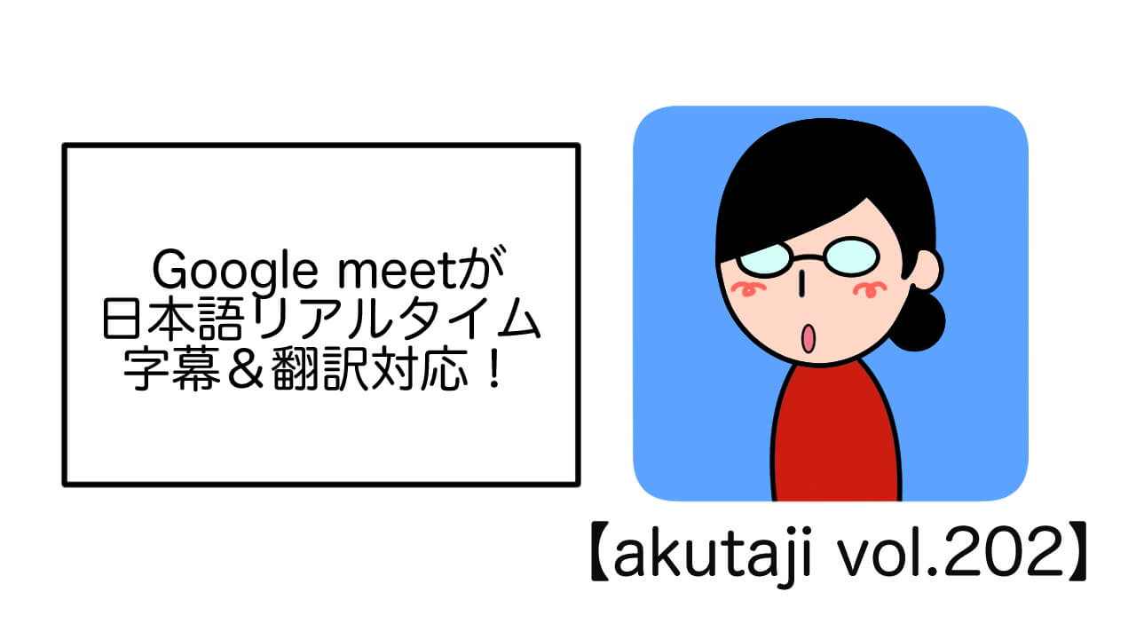 Google Meetがリアルタイム字幕&翻訳対応！【akutaji Vol.202】