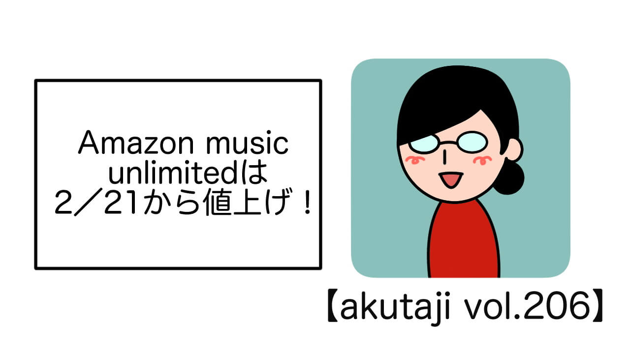 Amazon Music Unlimitedは2/21から値上げ！【akutaji Vol.206】