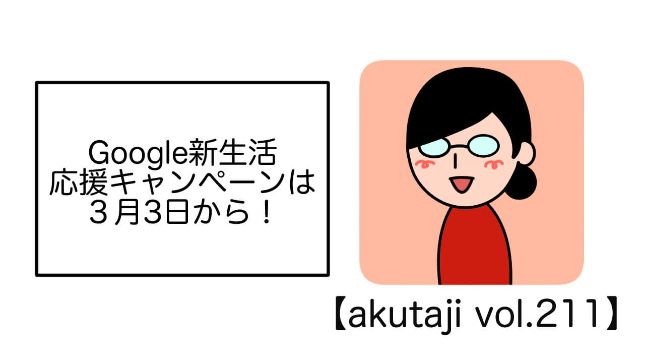 Google新生活応援キャンペーンは3月3日から！【akutaji Vol.211】