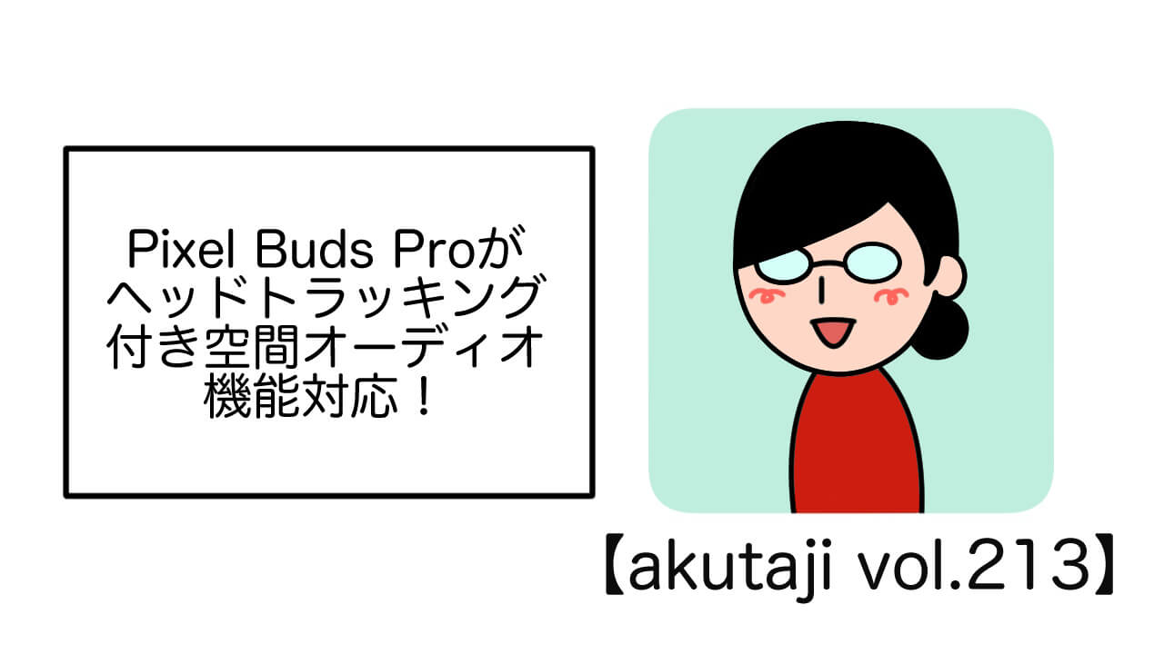 Pixel Buds Proがヘッドトラッキング付き空間オーディオ機能対応！【akutaji Vol.213】