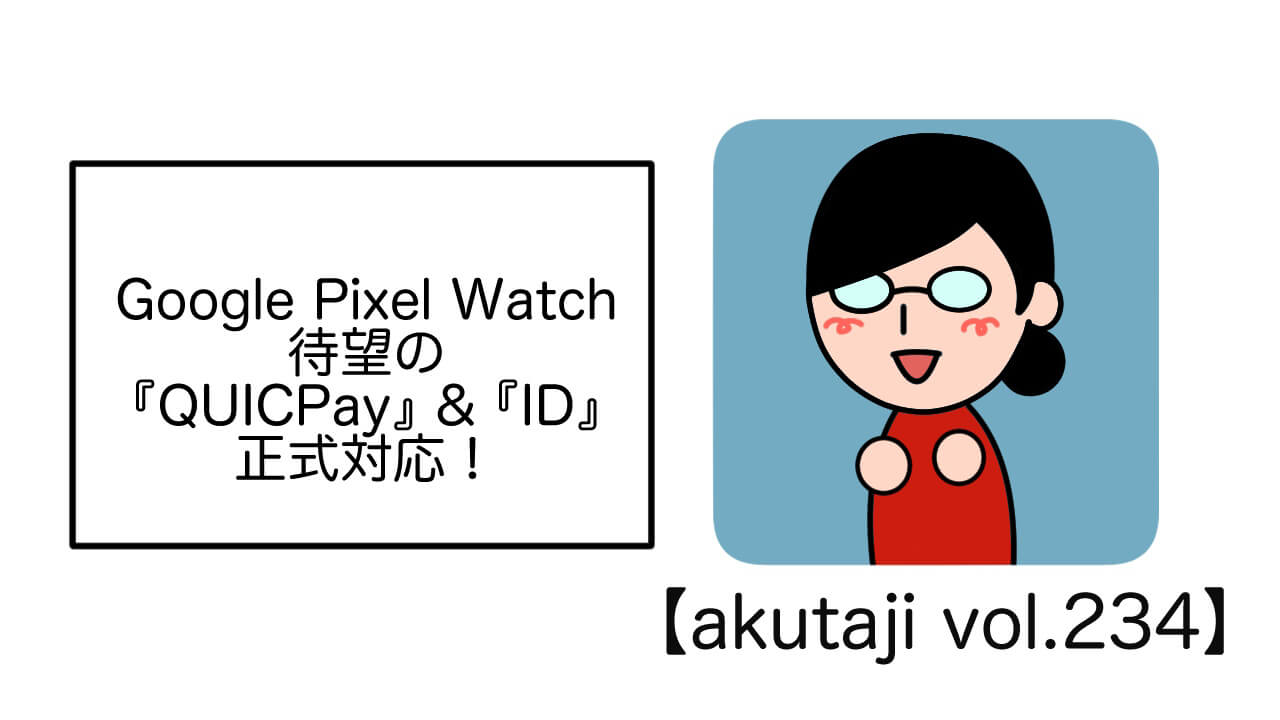 Google Pixel Watch待望の「iD&QUICPay」正式対応！【akutaji Vol.234】