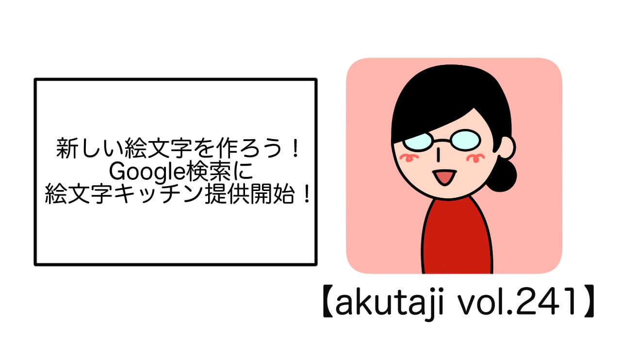 新しい絵文字を作ろう！Google検索で絵文字キッチン提供開始！【akutaji Vol.241】