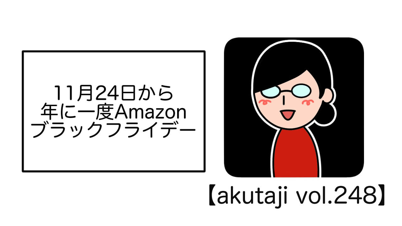 11月24日から年に一度Amazonブラックフライデー【akutaji Vol.248】