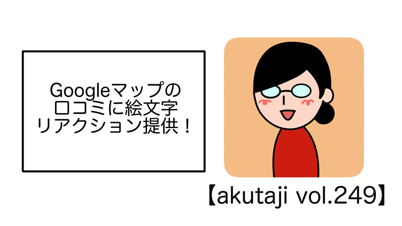 Google マップのクチコミに絵文字リアクション提供【akutaji Vol.249】